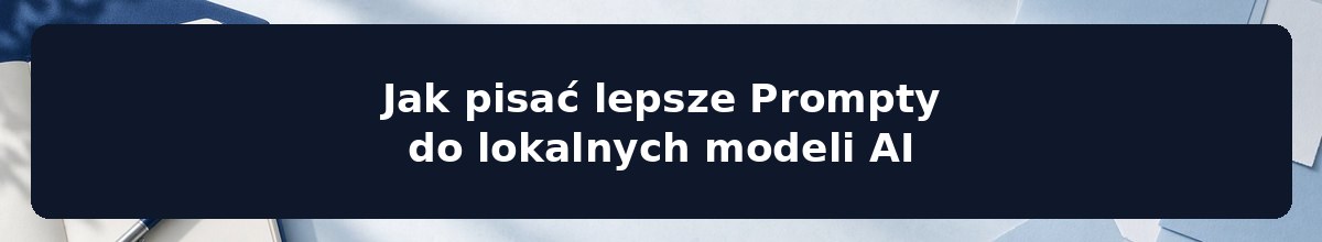 Jak pisać lepsze Prompty do lokalnych modeli AI